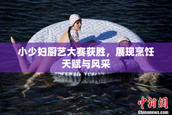 小少妇厨艺大赛获胜，展现烹饪天赋与风采