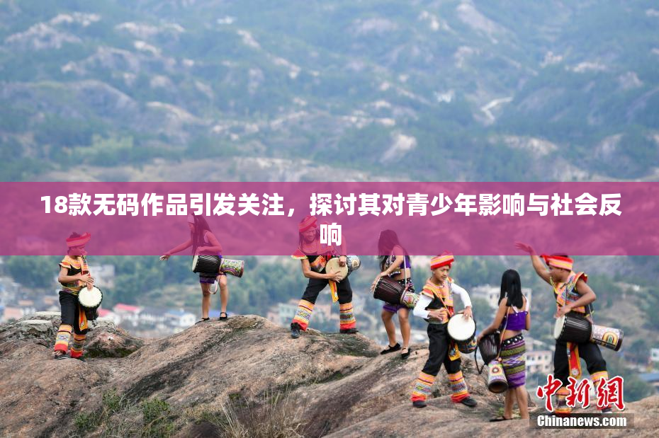 18款无码作品引发关注，探讨其对青少年影响与社会反响