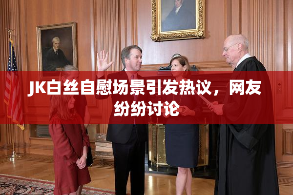 JK白丝自慰场景引发热议，网友纷纷讨论