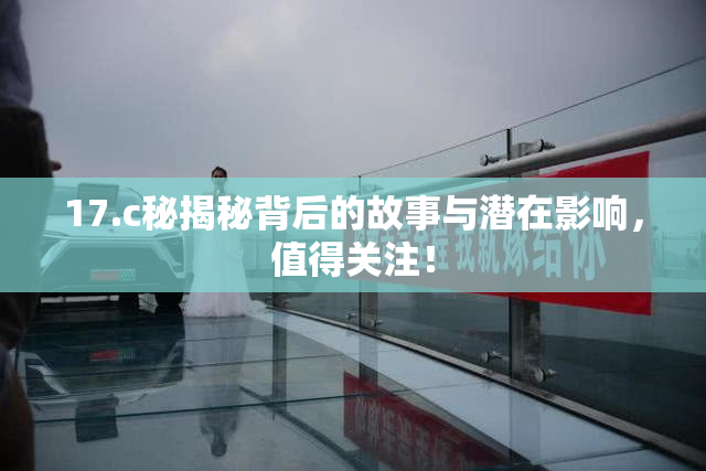 17.c秘揭秘背后的故事与潜在影响，值得关注！
