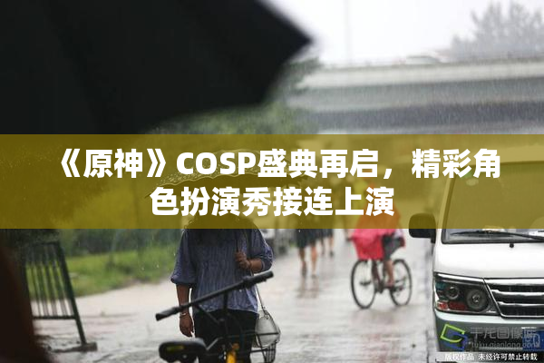 《原神》COSP盛典再启，精彩角色扮演秀接连上演
