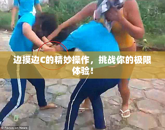 边摸边C的精妙操作，挑战你的极限体验！