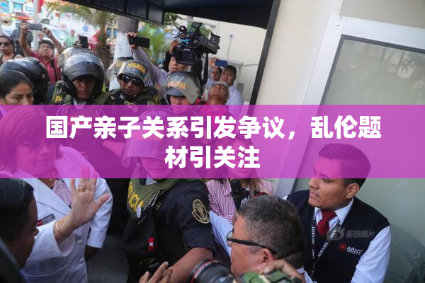国产亲子关系引发争议，乱伦题材引关注