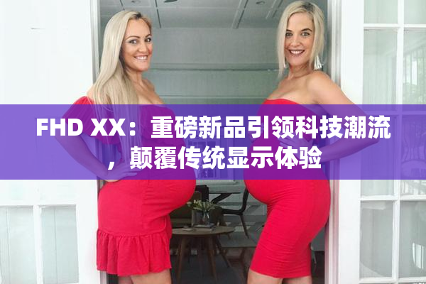 FHD XX：重磅新品引领科技潮流，颠覆传统显示体验