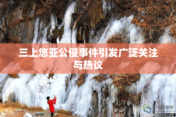 三上悠亚公侵事件引发广泛关注与热议