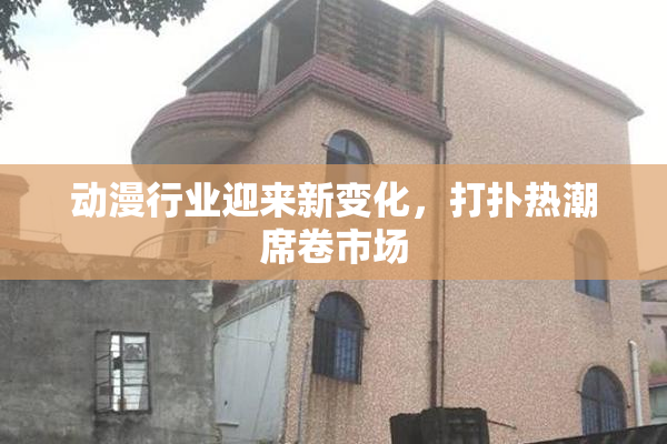动漫行业迎来新变化，打扑热潮席卷市场