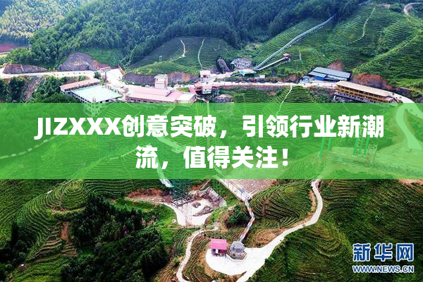 JIZXXX创意突破，引领行业新潮流，值得关注！