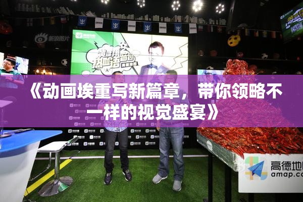 《动画埃重写新篇章，带你领略不一样的视觉盛宴》