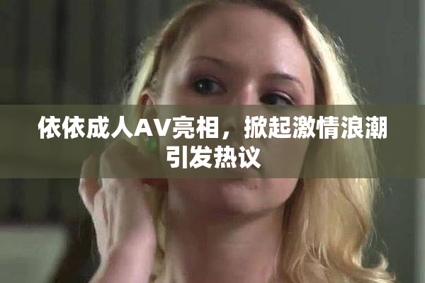 依依成人AV亮相，掀起激情浪潮引发热议