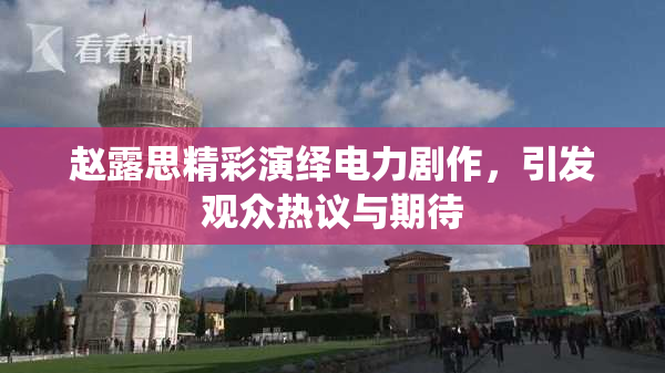 赵露思精彩演绎电力剧作，引发观众热议与期待