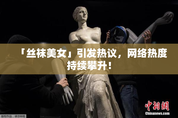 「丝袜美女」引发热议，网络热度持续攀升！