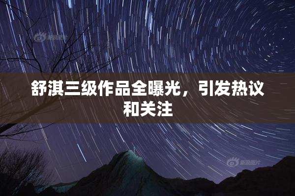 舒淇三级作品全曝光，引发热议和关注