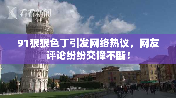 91狠狠色丁引发网络热议，网友评论纷纷交锋不断！