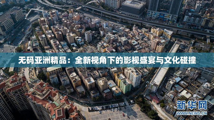 无码亚洲精品：全新视角下的影视盛宴与文化碰撞