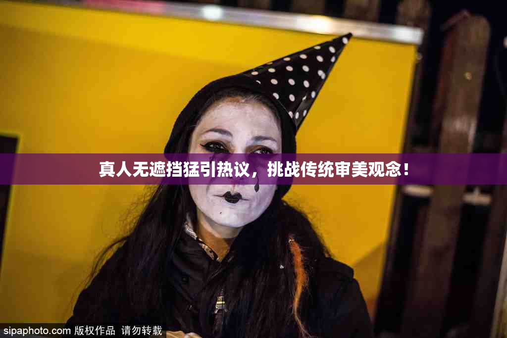 真人无遮挡猛引热议，挑战传统审美观念！