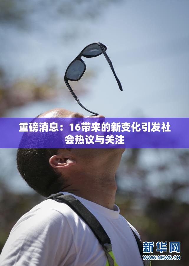 重磅消息：16带来的新变化引发社会热议与关注