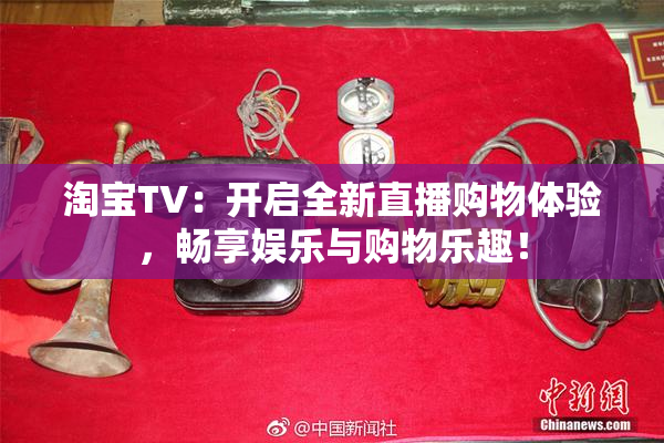 淘宝TV：开启全新直播购物体验，畅享娱乐与购物乐趣！