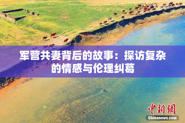 军营共妻背后的故事：探访复杂的情感与伦理纠葛