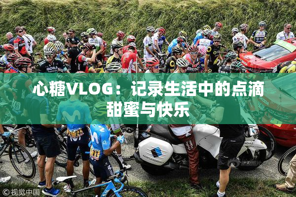 心糖VLOG：记录生活中的点滴甜蜜与快乐