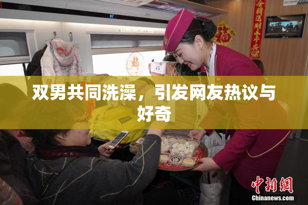 双男共同洗澡，引发网友热议与好奇
