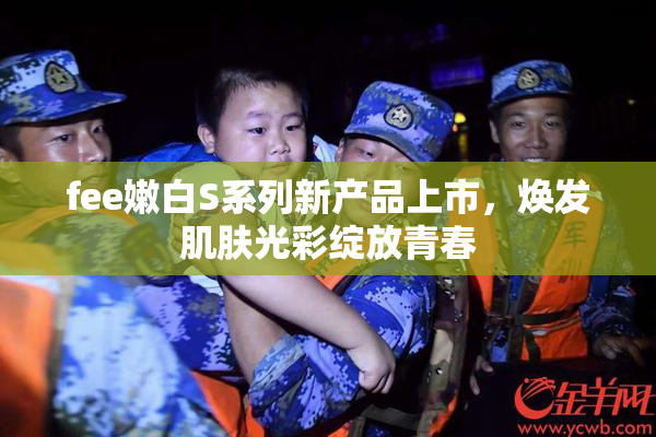 fee嫩白S系列新产品上市，焕发肌肤光彩绽放青春