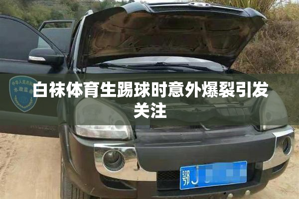 白袜体育生踢球时意外爆裂引发关注