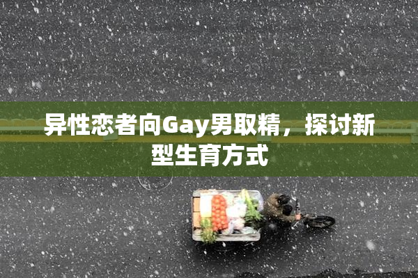 异性恋者向Gay男取精，探讨新型生育方式