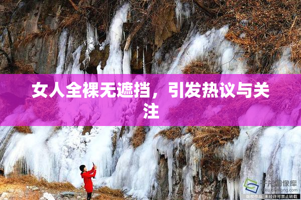 女人全裸无遮挡，引发热议与关注