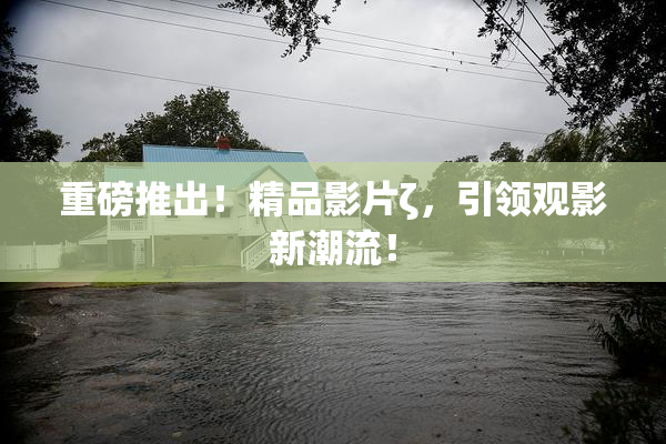 重磅推出！精品影片ζ，引领观影新潮流！