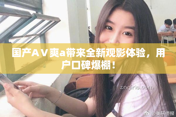 国产AⅤ爽a带来全新观影体验，用户口碑爆棚！
