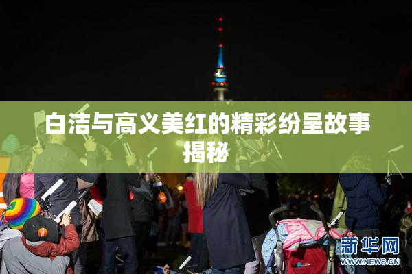 白洁与高义美红的精彩纷呈故事揭秘