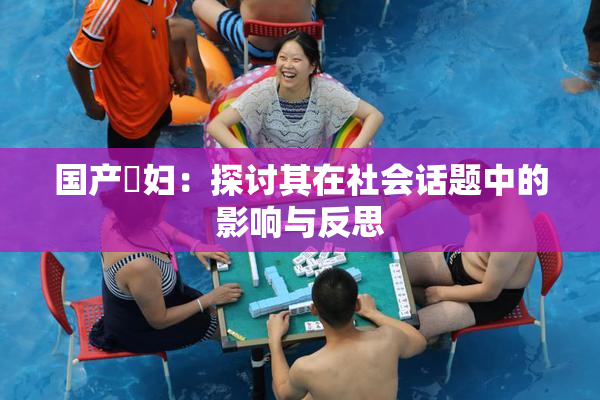 国产婬妇：探讨其在社会话题中的影响与反思
