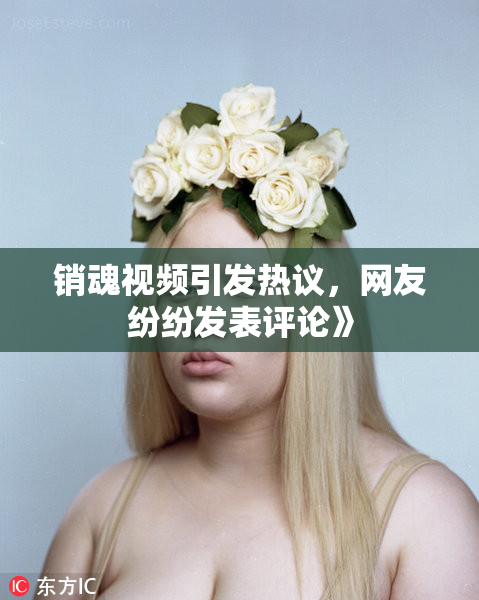 销魂视频引发热议，网友纷纷发表评论》