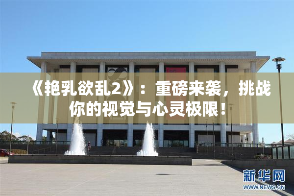 《艳乳欲乱2》：重磅来袭，挑战你的视觉与心灵极限！