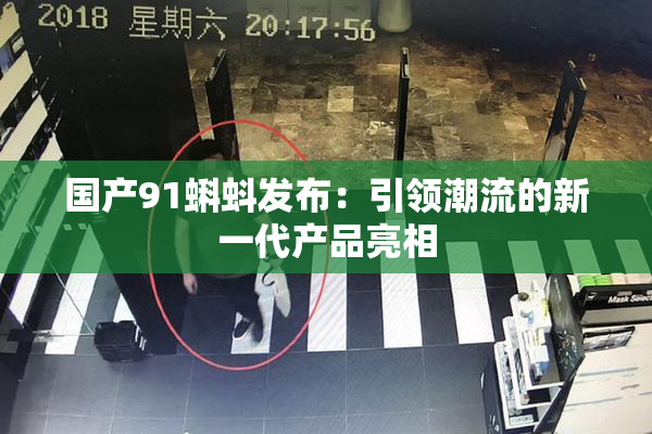 国产91蝌蚪发布：引领潮流的新一代产品亮相