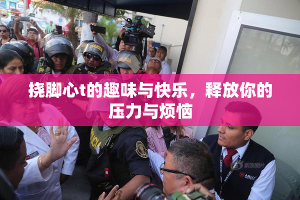 挠脚心t的趣味与快乐，释放你的压力与烦恼