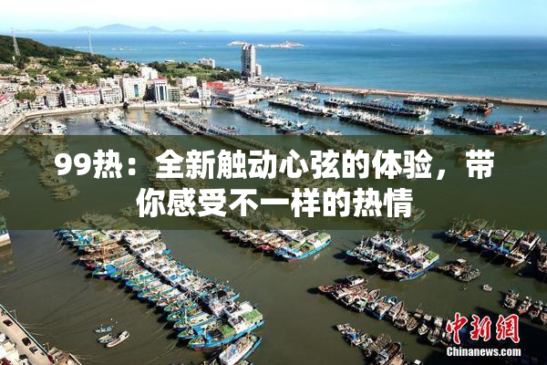 99热：全新触动心弦的体验，带你感受不一样的热情