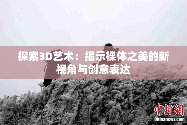 探索3D艺术：揭示裸体之美的新视角与创意表达