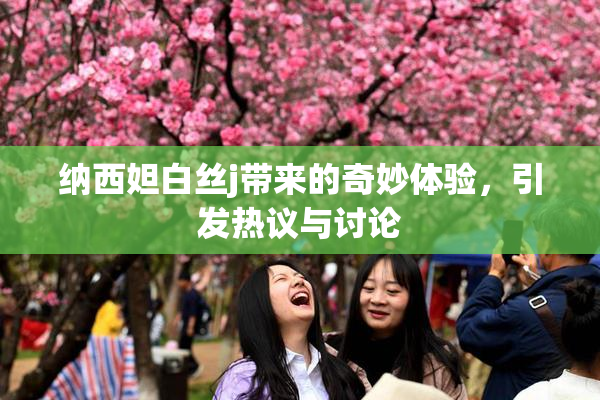 纳西妲白丝j带来的奇妙体验，引发热议与讨论