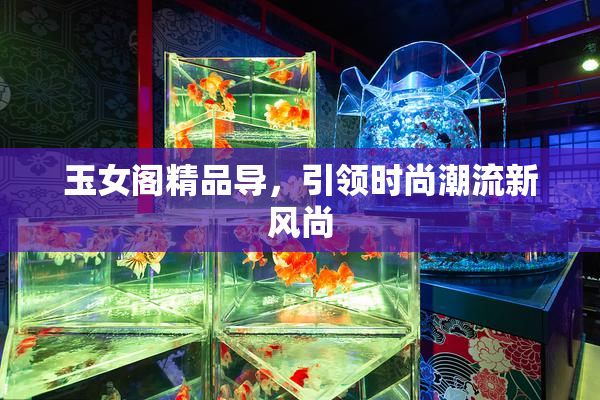 玉女阁精品导，引领时尚潮流新风尚