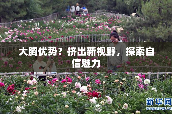 大胸优势？挤出新视野，探索自信魅力