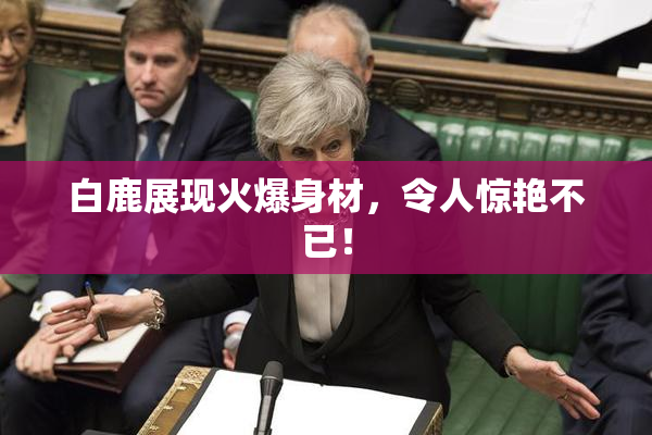 白鹿展现火爆身材，令人惊艳不已！