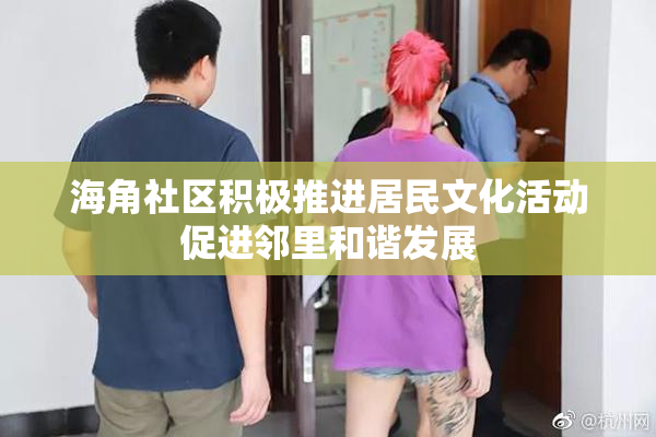 海角社区积极推进居民文化活动促进邻里和谐发展