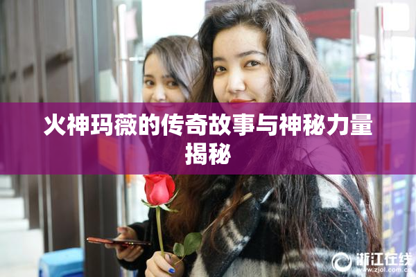 火神玛薇的传奇故事与神秘力量揭秘