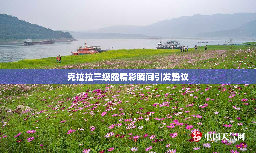 克拉拉三级露精彩瞬间引发热议