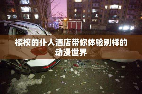 樱校的仆人酒店带你体验别样的动漫世界