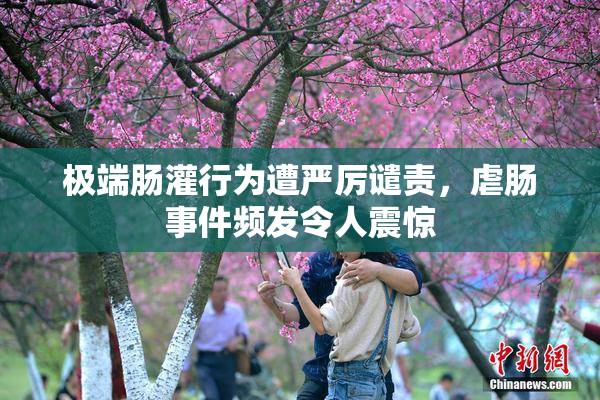 极端肠灌行为遭严厉谴责，虐肠事件频发令人震惊