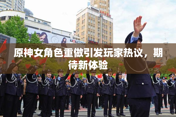 原神女角色重做引发玩家热议，期待新体验