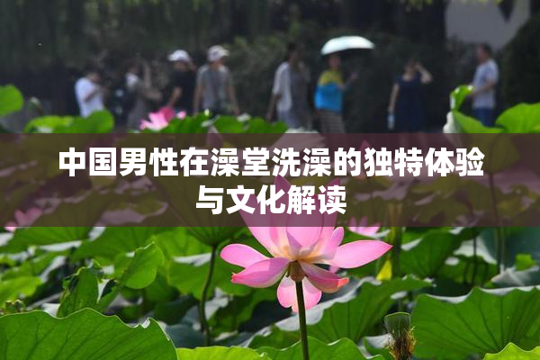 中国男性在澡堂洗澡的独特体验与文化解读