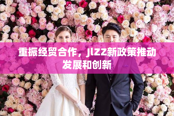 重振经贸合作，JlZZ新政策推动发展和创新